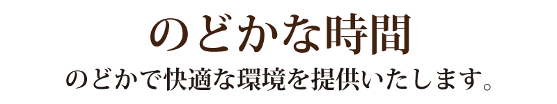 のどかな時間 のどかで快適な環境を提供いたします。