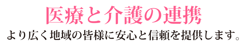 医療と介護の連携 より広く地域の皆様に安心と信頼を提供します。